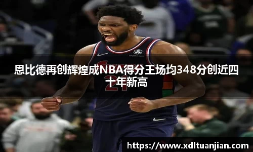 恩比德再创辉煌成NBA得分王场均348分创近四十年新高