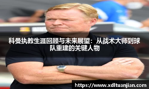 科曼执教生涯回顾与未来展望：从战术大师到球队重建的关键人物