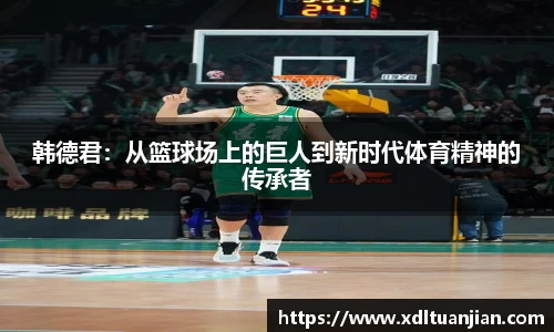 韩德君：从篮球场上的巨人到新时代体育精神的传承者