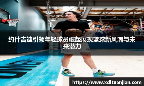 约什吉迪引领年轻球员崛起展现篮球新风潮与未来潜力