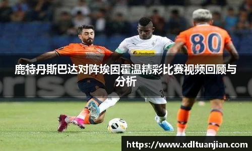 鹿特丹斯巴达对阵埃因霍温精彩比赛视频回顾与分析
