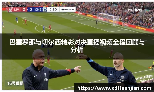 巴塞罗那与切尔西精彩对决直播视频全程回顾与分析